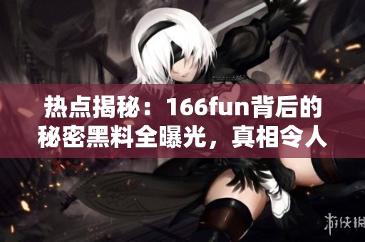 热点揭秘：166fun背后的秘密黑料全曝光，真相令人震惊