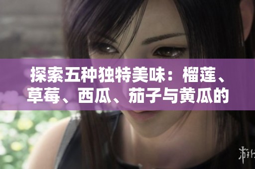 探索五种独特美味：榴莲、草莓、西瓜、茄子与黄瓜的食用魅力