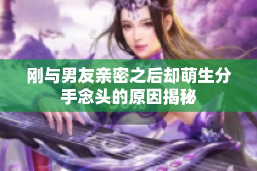 刚与男友亲密之后却萌生分手念头的原因揭秘