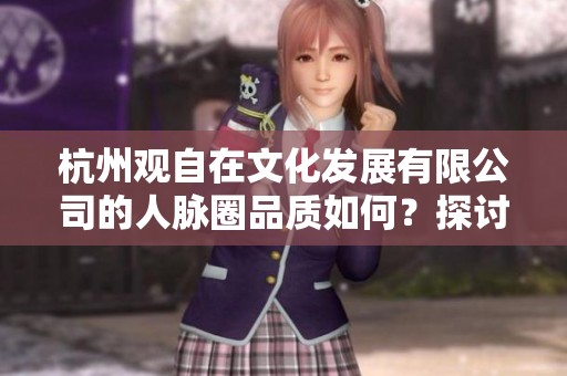 杭州观自在文化发展有限公司的人脉圈品质如何？探讨其社交网络价值