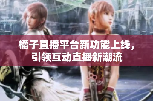 橘子直播平台新功能上线，引领互动直播新潮流