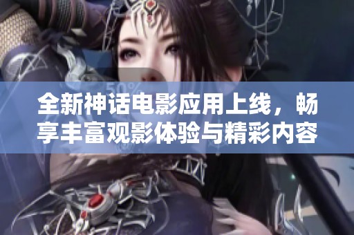 全新神话电影应用上线，畅享丰富观影体验与精彩内容