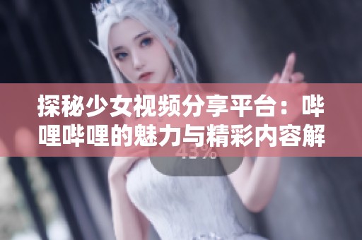 探秘少女视频分享平台：哔哩哔哩的魅力与精彩内容解析