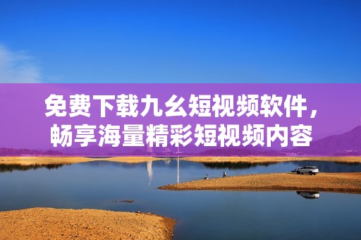 免费下载九幺短视频软件，畅享海量精彩短视频内容