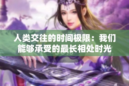 人类交往的时间极限：我们能够承受的最长相处时光