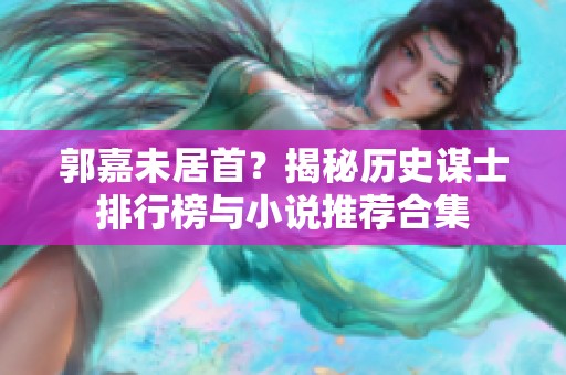 郭嘉未居首？揭秘历史谋士排行榜与小说推荐合集