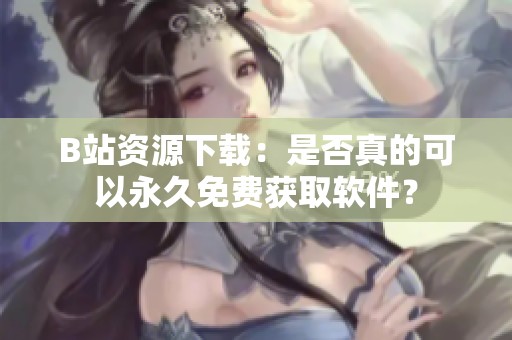 B站资源下载：是否真的可以永久免费获取软件？