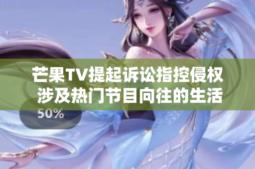 芒果TV提起诉讼指控侵权 涉及热门节目向往的生活