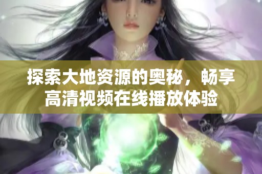 探索大地资源的奥秘，畅享高清视频在线播放体验