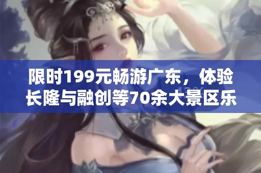 限时199元畅游广东，体验长隆与融创等70余大景区乐趣