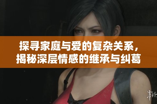 探寻家庭与爱的复杂关系，揭秘深层情感的继承与纠葛