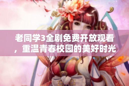 老同学3全剧免费开放观看，重温青春校园的美好时光