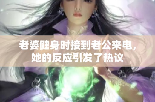 老婆健身时接到老公来电，她的反应引发了热议