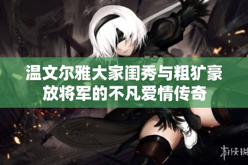温文尔雅大家闺秀与粗犷豪放将军的不凡爱情传奇
