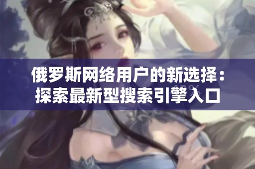 俄罗斯网络用户的新选择：探索最新型搜索引擎入口