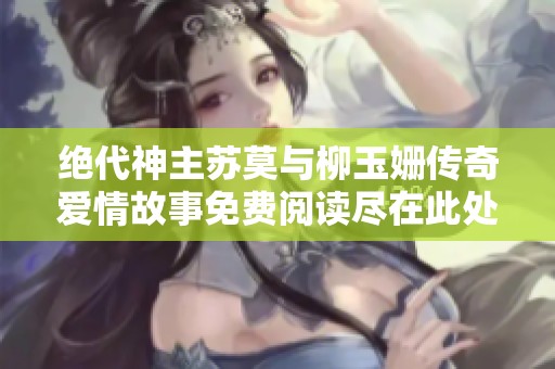 绝代神主苏莫与柳玉姗传奇爱情故事免费阅读尽在此处