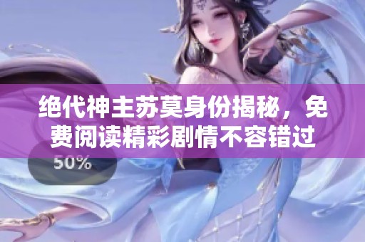 绝代神主苏莫身份揭秘，免费阅读精彩剧情不容错过