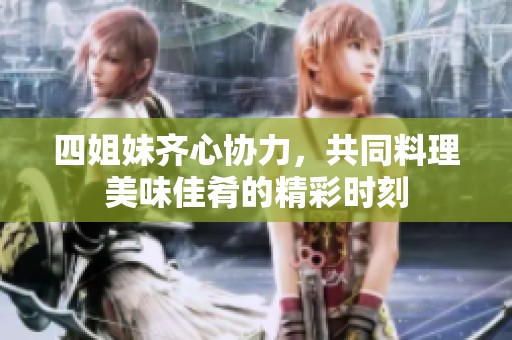 四姐妹齐心协力，共同料理美味佳肴的精彩时刻