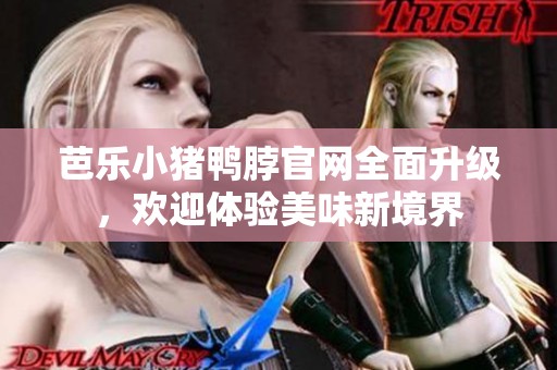 芭乐小猪鸭脖官网全面升级，欢迎体验美味新境界