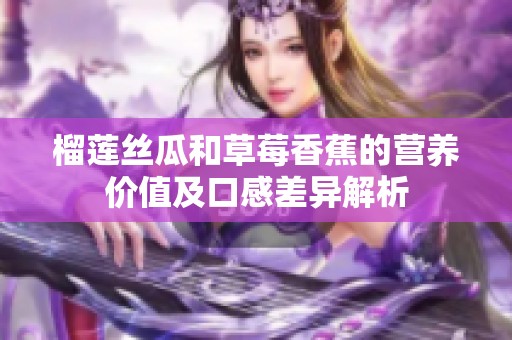 榴莲丝瓜和草莓香蕉的营养价值及口感差异解析