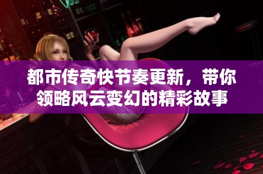 都市传奇快节奏更新，带你领略风云变幻的精彩故事