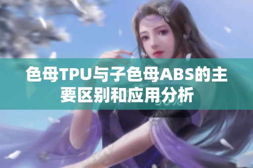 色母TPU与子色母ABS的主要区别和应用分析