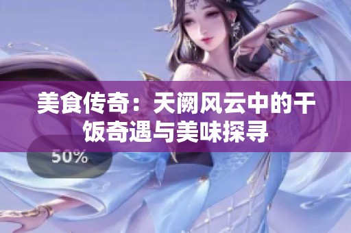美食传奇：天阙风云中的干饭奇遇与美味探寻