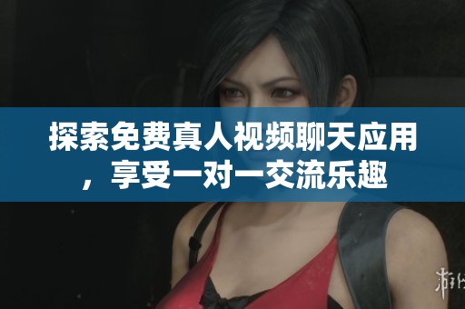 探索免费真人视频聊天应用，享受一对一交流乐趣