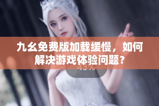 九幺免费版加载缓慢，如何解决游戏体验问题？