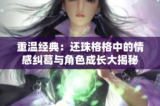 重温经典：还珠格格中的情感纠葛与角色成长大揭秘