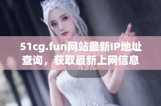 51cg.fun网站最新IP地址查询，获取最新上网信息