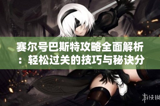 赛尔号巴斯特攻略全面解析：轻松过关的技巧与秘诀分享