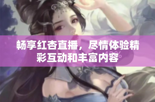 畅享红杏直播，尽情体验精彩互动和丰富内容