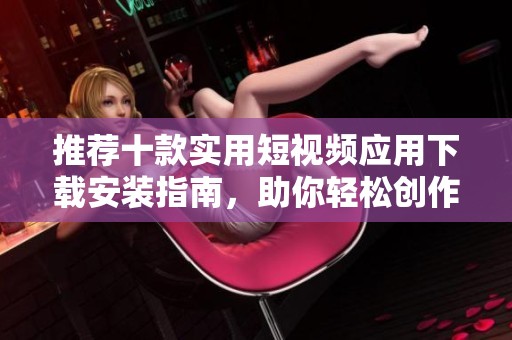 推荐十款实用短视频应用下载安装指南，助你轻松创作与分享