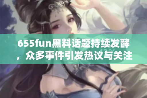 655fun黑料话题持续发酵，众多事件引发热议与关注