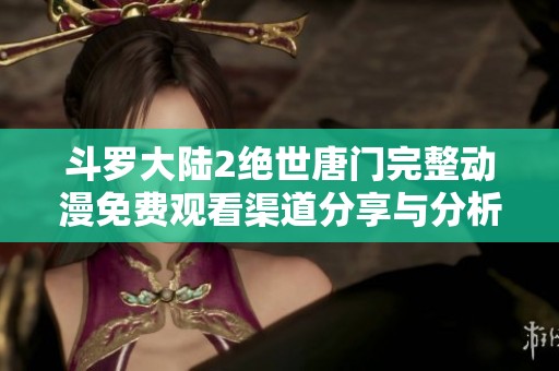 斗罗大陆2绝世唐门完整动漫免费观看渠道分享与分析