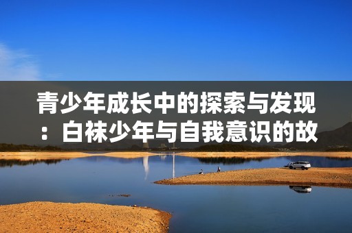 青少年成长中的探索与发现：白袜少年与自我意识的故事