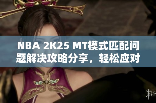 NBA 2K25 MT模式匹配问题解决攻略分享，轻松应对困扰