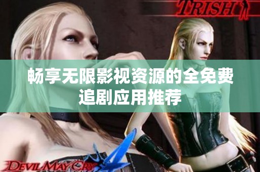 畅享无限影视资源的全免费追剧应用推荐