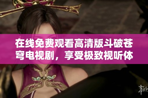 在线免费观看高清版斗破苍穹电视剧，享受极致视听体验