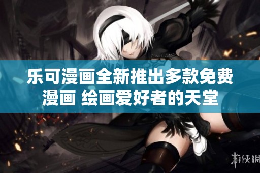 乐可漫画全新推出多款免费漫画 绘画爱好者的天堂