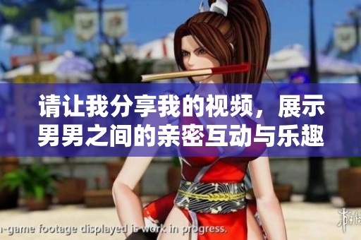 请让我分享我的视频，展示男男之间的亲密互动与乐趣