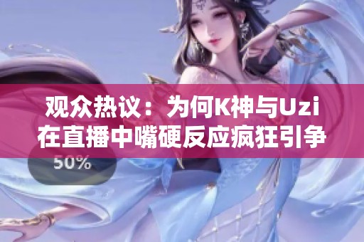 观众热议：为何K神与Uzi在直播中嘴硬反应疯狂引争议