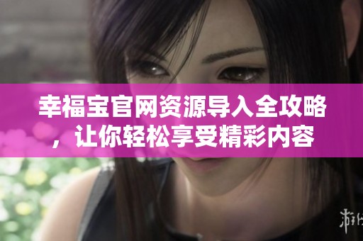 幸福宝官网资源导入全攻略，让你轻松享受精彩内容