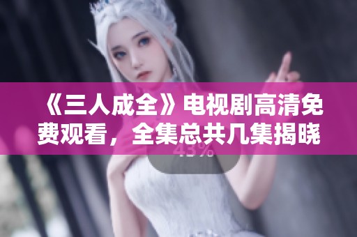 《三人成全》电视剧高清免费观看，全集总共几集揭晓