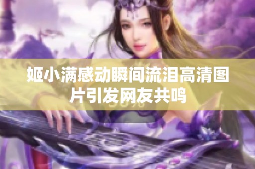 姬小满感动瞬间流泪高清图片引发网友共鸣