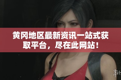 黄冈地区最新资讯一站式获取平台，尽在此网站！