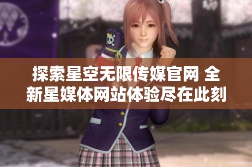 探索星空无限传媒官网 全新星媒体网站体验尽在此刻