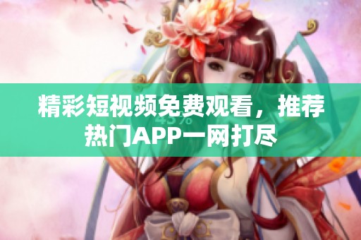 精彩短视频免费观看，推荐热门APP一网打尽