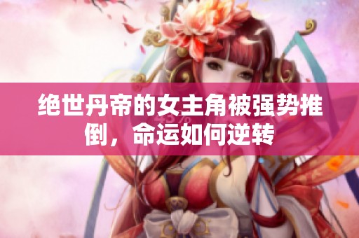 绝世丹帝的女主角被强势推倒，命运如何逆转